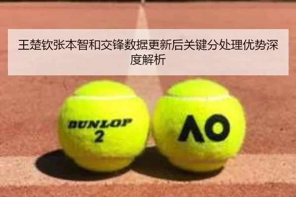 王楚钦张本智和交锋数据更新后关键分处理优势深度解析